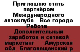 Приглашаю стать партнёром Международного автоклуба - Все города Работа » Дополнительный заработок и сетевой маркетинг   . Амурская обл.,Благовещенский р-н